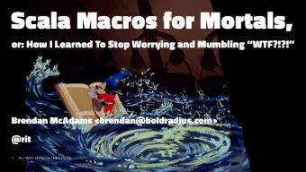 Scala Macros for Mortals,  or: How I Learned To Stop Worrying and Mumbling WTF?!?!  Brendan