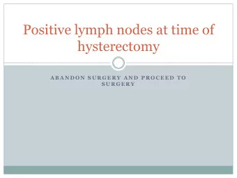 Positive lymph nodes at time of  hysterectomy  A B A N D O N  S U R G E R Y  A N D  P R O C E E D