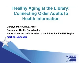 Healthy Aging at the Library:  Connecting Older Adults to  Health Information  Carolyn Martin, MLS,