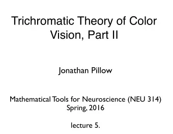 Trichromatic Theory of Color  Vision, Part II  Jonathan Pillow  Mathematical Tools for Neuroscience