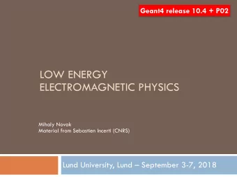 LOW ENERGY  ELECTROMAGNETIC PHYSICS  Mihaly Novak  Material from Sebastien Incerti (CNRS)  Lund