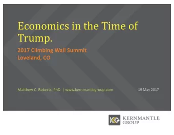 Economics in the Time of  Trump.  2017 Climbing Wall Summit  Loveland, CO  Matthew C. Roberts, PhD