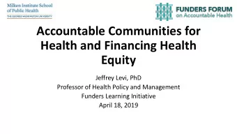 Accountable Communities for  Health and Financing Health  Equity  Jeffrey Levi, PhD  Professor of
