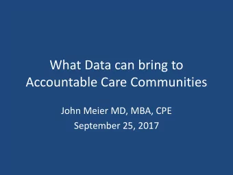 What Data can bring to  Accountable Care Communities  John Meier MD, MBA, CPE  September 25, 2017