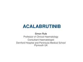 ACALABRUTINIB  Simon Rule  Professor of Clinical Haematology  Consultant Haematologist  Derriford