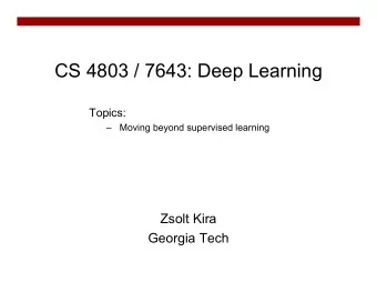 CS 4803 / 7643: Deep Learning  Topics:    Moving beyond supervised learning  Zsolt Kira  Georgia