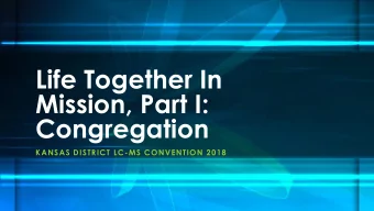 Life Together In  Mission, Part I:  Congregation  KANSAS DISTRICT LC-MS CONVENTION 2018  Life