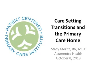 Transitions and  the Primary  Care Home  Stacy Moritz, RN, MBA  Acumentra Health  October 8, 2013