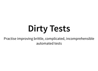 Dirty Tests  Practise improving brittle, complicated, incomprehensible  automated tests  The case