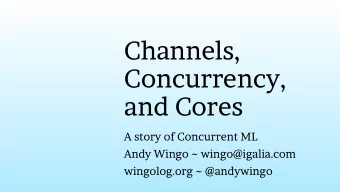 Channels,  Concurrency,  and Cores  A story of Concurrent ML  Andy Wingo ~ wingo@igalia.com