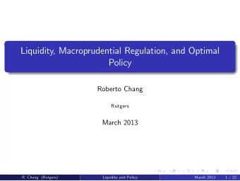 Liquidity, Macroprudential Regulation, and Optimal  Policy  Roberto Chang  Rutgers  March 2013  R.