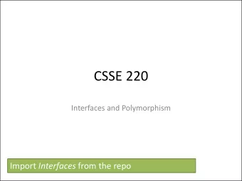 CSSE 220  Interfaces and Polymorphism Import Interfaces from the repo  Object-Oriented Programming