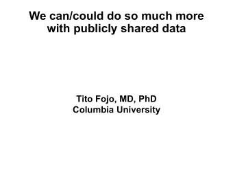 We can/could do so much more  with publicly shared data  Tito Fojo, MD, PhD  Columbia University