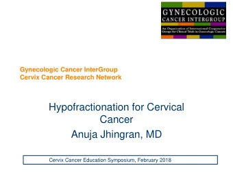 Anuja Jhingran, MD  Cervix Cancer Education Symposium, February 2018  Gynecologic Cancer InterGroup