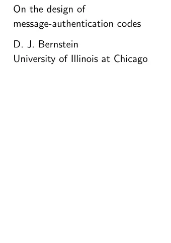 On the design of  message-authentication codes  D. J. Bernstein  University of Illinois at Chicago
