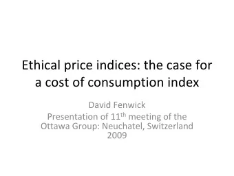 Ethical price indices: the case for a cost of consumption index David Fenwick Presentation of 11 th
