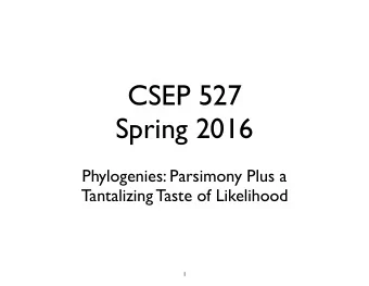 CSEP 527  Spring 2016 Phylogenies: Parsimony Plus a   Tantalizing Taste of Likelihood  1
