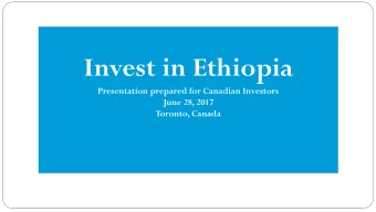 Invest in Ethiopia  Presentation prepared for Canadian Investors  June 28, 2017  Toronto, Canada