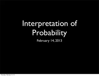 Interpretation of  Probability  February 14, 2013  Thursday, February 14, 13  Thursday, February