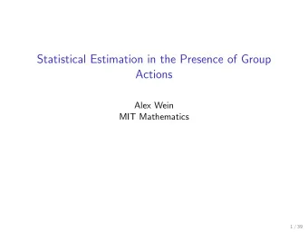 Statistical Estimation in the Presence of Group  Actions  Alex Wein  MIT Mathematics  1 / 39  In
