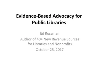 Evidence-Based Advocacy for  Public Libraries  Ed Rossman  Author of 40+ New Revenue Sources  for