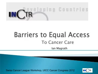 To Cancer Care  Ian Magrath  Swiss Cancer League Workshop, UICC Cancer Congress 2012 ! Identify
