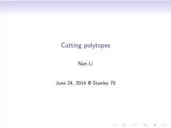Cutting polytopes  Nan Li  June 24, 2014 @ Stanley 70  Cutting polytopes  Plan of the talk:  1.