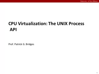 CPU Virtualization: The UNIX Process  API  Prof. Patrick G. Bridges  1  University of New Mexico