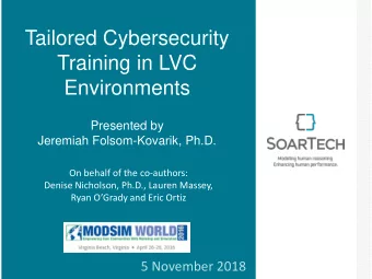 Tailored Cybersecurity  Training in LVC  Environments  Presented by  Jeremiah Folsom-Kovarik, Ph.D.