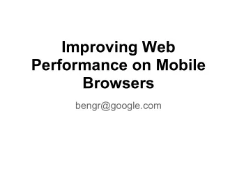 Improving Web  Performance on Mobile  Browsers  bengr@google.com  Desktop browsing is fast,