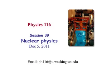Physics 116 Session 39  Nuclear physics  Dec 5, 2011  Email: ph116@u.washington.edu  Announcements
