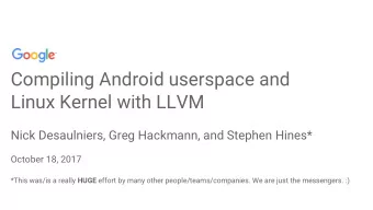 Compiling Android userspace and  Linux Kernel with LLVM  Nick Desaulniers, Greg Hackmann, and