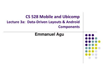 CS 528 Mobile and Ubicomp  Lecture 3a:  Data-Driven Layouts &amp; Android  Components  Emmanuel Agu