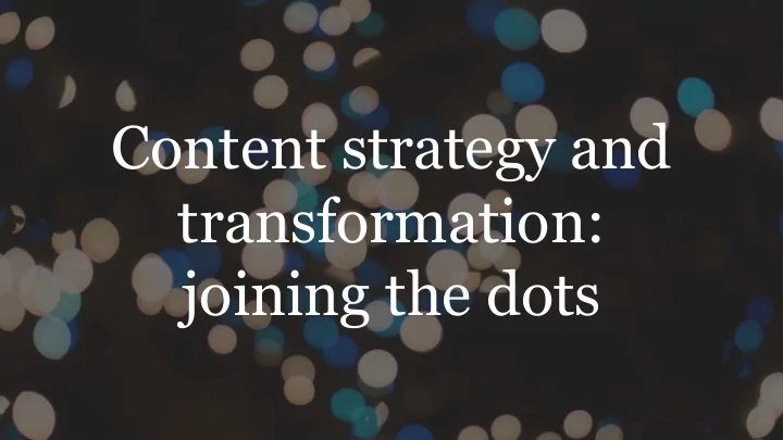 content strategy and transformation joining the dots