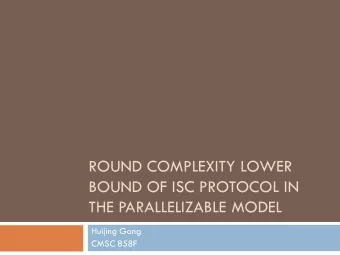 ROUND COMPLEXITY LOWER  BOUND OF ISC PROTOCOL IN  THE PARALLELIZABLE MODEL  Huijing Gong  CMSC 858F