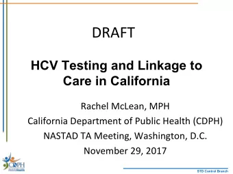 DRAFT  HCV Testing and Linkage to  Care in California  Rachel McLean, MPH  California Department of