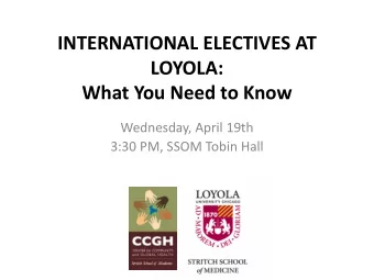 INTERNATIONAL ELECTIVES AT  LOYOLA:  What You Need to Know  Wednesday, April 19th  3:30 PM, SSOM
