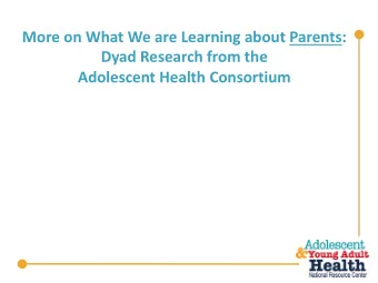 More on What We are Learning about Parents:  Dyad Research from the  Adolescent Health Consortium