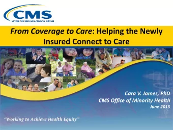 From Coverage to Care : Helping the Newly  Insured Connect to Care  Cara V. James, PhD  CMS Office