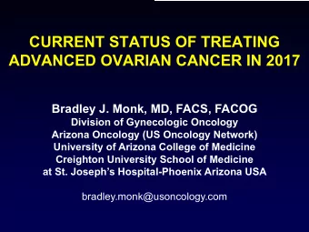 CURRENT STATUS OF TREATING  ADVANCED OVARIAN CANCER IN 2017  Bradley J. Monk, MD, FACS, FACOG