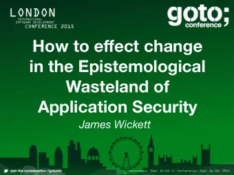 How to e ff ect change  in the Epistemological  Wasteland of  Application Security  James Wickett