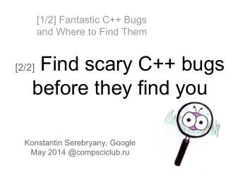 [2/2] Find scary C++ bugs  before they find you  Konstantin Serebryany, Google  May 2014