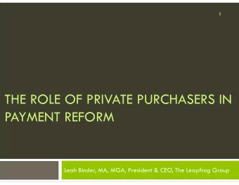 THE ROLE OF PRIVATE PURCHASERS IN  PAYMENT REFORM  Leah Binder, MA, MGA, President &amp; CEO, The