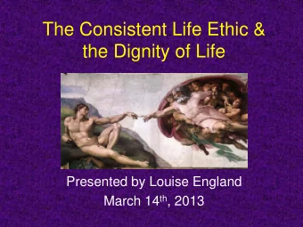 the Dignity of Life  Presented by Louise England March 14 th , 2013  Important Sources  Example
