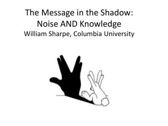 The Message in the Shadow:  Noise AND Knowledge  William Sharpe, Columbia University  oise