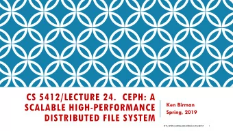 CS 5412/LECTURE 24.  CEPH: A  Ken Birman  SCALABLE HIGH-PERFORMANCE  Spring, 2019  DISTRIBUTED FILE