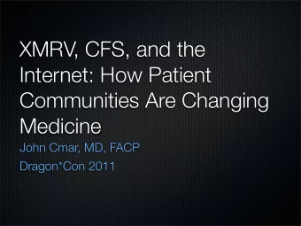 XMRV, CFS, and the  Internet: How Patient  Communities Are Changing  Medicine  John Cmar, MD, FACP