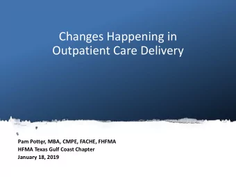 Changes Happening in  Outpatient Care Delivery  Pam Potter, MBA, CMPE, FACHE, FHFMA  HFMA Texas
