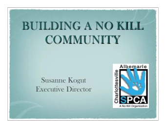 BUILDING A NO KILL  COMMUNITY  Susanne Kogut  Executive Director  Beginning 2005, we were out of