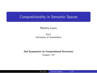 Compositionality in Semantic Spaces  Martha Lewis  ILLC  University of Amsterdam  2nd Symposium on